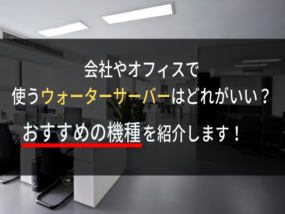 会社やオフィスで使うウォーターサーバーはどれがおすすめ?注意点も紹介!