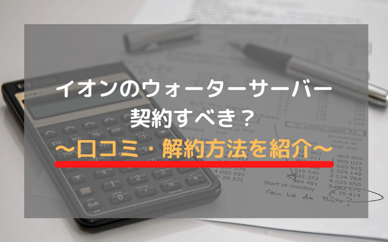 イオンのウォーターサーバーは契約すべき 口コミも解約方法も紹介