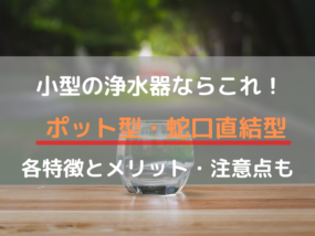 小型浄水器のおすすめはポット型と蛇口直結型!その特徴や注意点を紹介